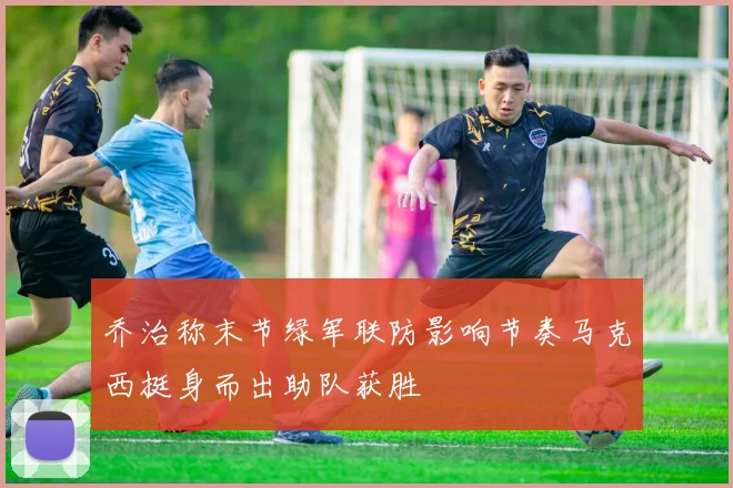 乔治称末节绿军联防影响节奏马克西挺身而出助队获胜