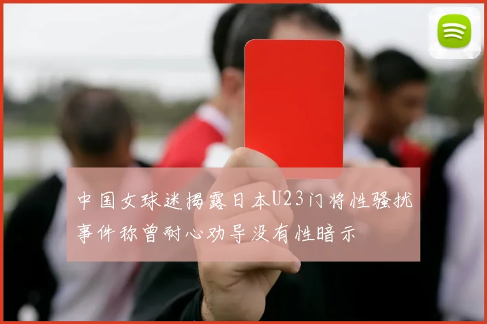 中国女球迷揭露日本U23门将性骚扰事件称曾耐心劝导没有性暗示