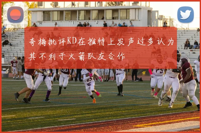 夸梅批评KD在推特上发声过多认为其不利于火箭队友合作
