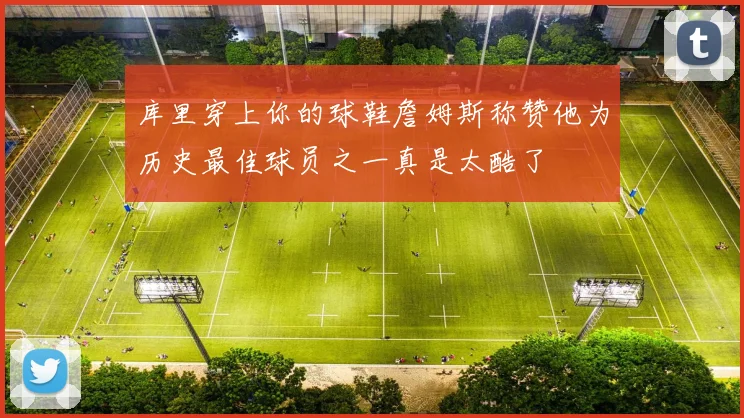 库里穿上你的球鞋詹姆斯称赞他为历史最佳球员之一真是太酷了