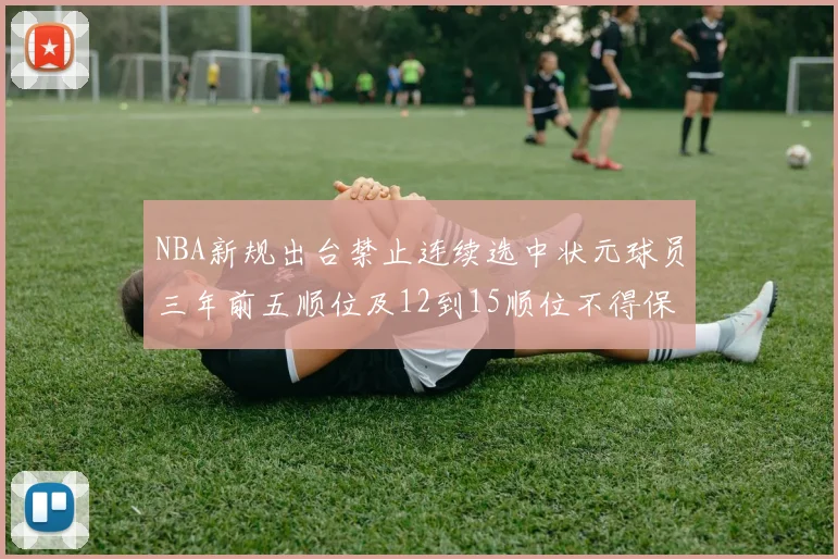 NBA新规出台禁止连续选中状元球员三年前五顺位及12到15顺位不得保护