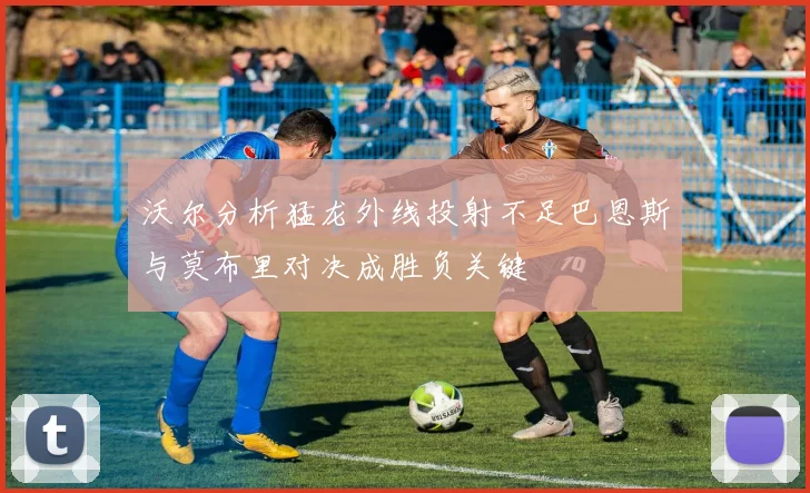沃尔分析猛龙外线投射不足巴恩斯与莫布里对决成胜负关键