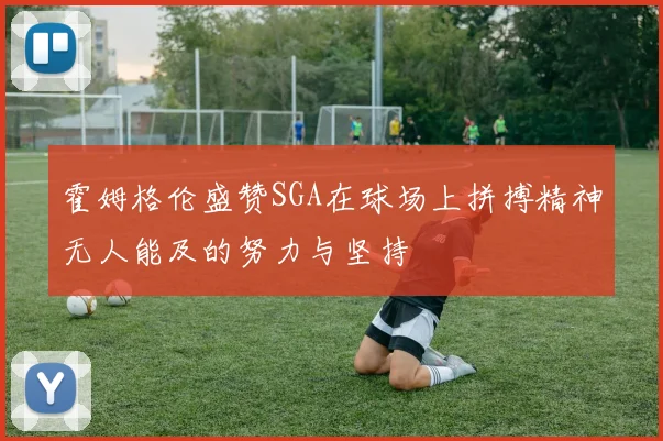 霍姆格伦盛赞SGA在球场上拼搏精神无人能及的努力与坚持
