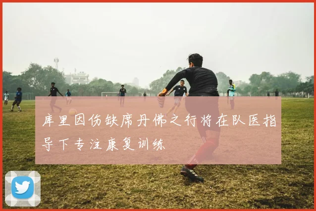 库里因伤缺席丹佛之行将在队医指导下专注康复训练