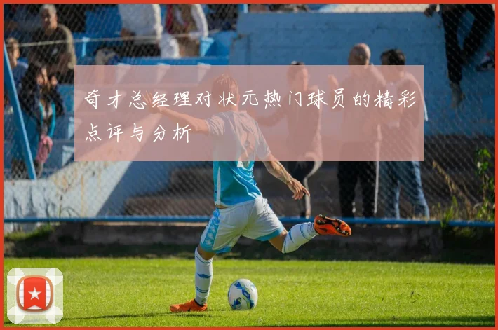 奇才总经理对状元热门球员的精彩点评与分析