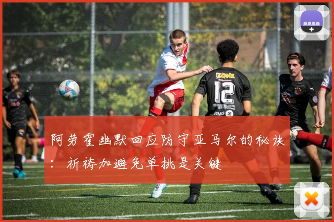 阿劳霍幽默回应防守亚马尔的秘诀：祈祷加避免单挑是关键
