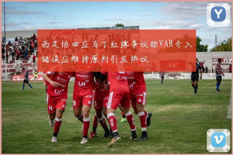 西足协回应马丁红牌争议称VAR介入错误应维持原判引发热议