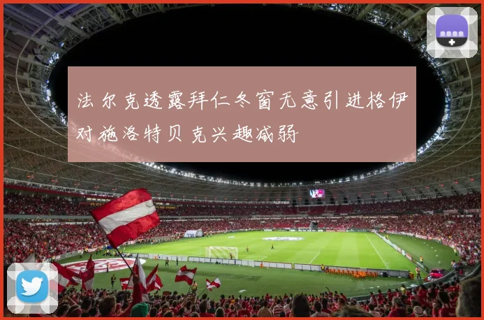 法尔克透露拜仁冬窗无意引进格伊对施洛特贝克兴趣减弱