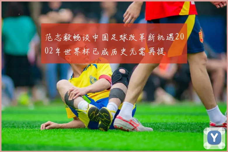 范志毅畅谈中国足球改革新机遇2002年世界杯已成历史无需再提