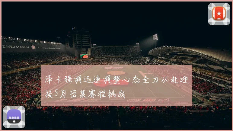 泽卡强调迅速调整心态全力以赴迎接5月密集赛程挑战